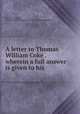 A letter to Thomas William Coke . wherein a full answer is given to his ., Richard Gardiner, Thomas William Coke (1st earl of Leicester of Holkham.) 
