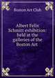 Albert Felix Schmitt exhibition: held at the galleries of the Boston Art ., Boston Art Club 