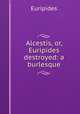 Alcestis, or, Euripides destroyed: a burlesque, Euripides 