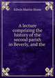 A lecture comprising the history of the second parish in Beverly, and the ., Edwin Martin Stone 