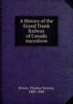 A History of the Grand Trunk Railway of Canada microform, Brown, Thomas Storrow, 1803-1888 