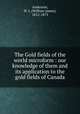 The Gold fields of the world microform : our knowledge of them and its application to the gold fields of Canada, Anderson, W. J. (William James), 1812-1873 