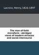 The man of faith microform : abridged views of modern miracles and social intercourse, Lacroix, Henry, 1826-1897 