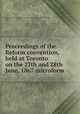 Proceedings of the Reform convention, held at Toronto on the 27th and 28th June, 1867 microform, Reform Party of Upper Canada. Convention (1867 : Toronto, Ont.) 