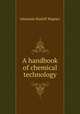 A handbook of chemical technology, Johannes Rudolf Wagner 