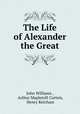 The Life of Alexander the Great, John Williams , Arthur Mapletoft Curteis, Henry Ketcham 