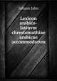 Lexicon arabico-latinvm chrestomathiae arabicae accommodatvm, Johann Jahn 