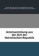 Actensammlung aus der Zeit der Helvetischen Republik, Helvetic Republic. [from old catalog],Stickler, Johannes, [from old catalog] ed,Rufer, Alfred, 1885- [from old catalog] ed 