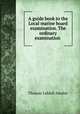 A guide book to the Local marine board examination. The ordinary examination ., Thomas Liddell Ainsley 