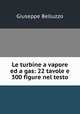 Le turbine a vapore ed a gas: 22 tavole e 300 figure nel testo, Giuseppe Belluzzo 