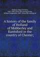 A history of the family of Holland of Mobberley and Kuntsford in the country of Chester;, Holland, Edgar Swinton, 1847-1896. [from old catalog],Irvine, William Fergussson, 1869- [from old catalog] ed 
