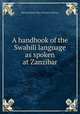 A handbook of the Swahili language as spoken at Zanzibar, Edward Steere (bp. of Central Africa.) 