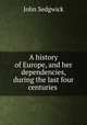 A history of Europe, and her dependencies, during the last four centuries ., John Sedgwick 