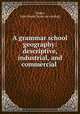 A grammar school geography: descriptive, industrial, and commercial, Tilden, John Newel. [from old catalog] 
