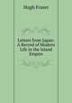 Letters from Japan: A Record of Modern Life in the Island Empire, Hugh Fraser 
