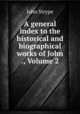 A general index to the historical and biographical works of John ., Volume 2, John Strype 