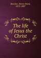 The life of Jesus the Christ, Beecher, Henry Ward, 1813-1887 