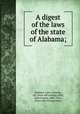 A digest of the laws of the state of Alabama;, Alabama. Laws, statutes, etc. [from old catalog],Akin, John Gaston, 1803-1865, [from old catalog] comp 