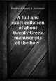 A full and exact collation of about twenty Greek manuscripts of the holy ., Frederick Henry A. Scrivener 