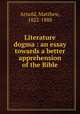 Literature & dogma : an essay towards a better apprehension of the Bible, Arnold, Matthew, 1822-1888 