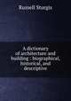 A dictionary of architecture and building : biographical, historical, and descriptive, Russell Sturgis 