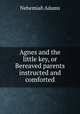 Agnes and the little key, or Bereaved parents instructed and comforted, Adams, Nehemiah 