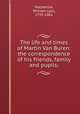 The life and times of Martin Van Buren: the correspondence of his friends, family and pupils;, Mackenzie, William Lyon, 1795-1861 