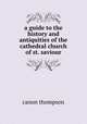 a guide to the history and antiquities of the cathedral church of st. saviour, Canon Thompson 