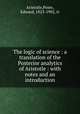 The logic of science : a translation of the Posterior analytics of Aristotle : with notes and an introduction, Aristotle,Poste, Edward, 1823-1902, tr 