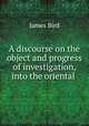 A discourse on the object and progress of investigation, into the oriental ., James Bird 