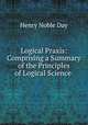 Logical Praxis: Comprising a Summary of the Principles of Logical Science ., Henry Noble Day 