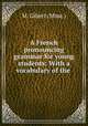 A French pronouncing grammar for young students: With a vocabulary of the ., M. Gibert (Mme.) 