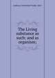 The Living substance as such: and as organism;, Andrews, Gwendolen Foulke, 1863- 