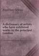 A dictionary of artists who have exhibited works in the principal London ., Algernon Graves 