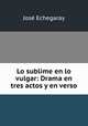 Lo sublime en lo vulgar: Drama en tres actos y en verso, Jose Echegaray 
