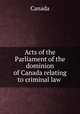 Acts of the Parliament of the dominion of Canada relating to criminal law ., Canada 