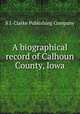 A biographical record of Calhoun County, Iowa, S.J. Clarke Publishing Company 