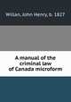 A manual of the criminal law of Canada microform, Willan, John Henry, b. 1827 