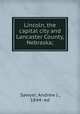 Lincoln, the capital city and Lancaster County, Nebraska;, Sawyer, Andrew J., 1844- ed 