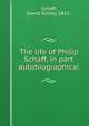 The life of Philip Schaff, in part autobiographical, Schaff, David Schley, 1852- 