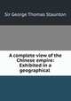 A complete view of the Chinese empire: Exhibited in a geographical ., Sir George Thomas Staunton 