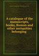 A catalogue of the manuscripts, books, Roman and other antiquities belonging ., Society of Antiquaries of Newcastle upon Tyne 