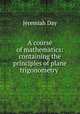 A course of mathematics: containing the principles of plane trigonometry ., Jeremiah Day 
