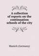 A collection of reports on the continuation schools of the city, Munich (Germany) 