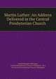 Martin Luther: An Address Delivered in the Central Presbyterian Church ., Joseph Baugher Bittinger, Central Presbyterian Church (Allegheny, Pa.), Pa Central Presbyterian Church (Allegheny 