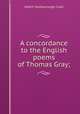 A concordance to the English poems of Thomas Gray;, Cook, Albert S. (Albert Stanburrough), 1853-1927 