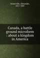 Canada, a battle ground microform : about a kingdom in America, Somerville, Alexander, 1811-1885 