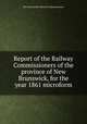 Report of the Railway Commissioners of the province of New Brunswick, for the year 1861 microform, New Brunswick. Railway Commissioners 