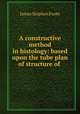 A constructive method in histology: based upon the tube plan of structure of ., James Stephen Foote 