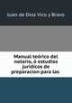 Manual teorico del notario, o estudios juridicos de preparacion para las ., Juan de Dios Vico y Bravo 